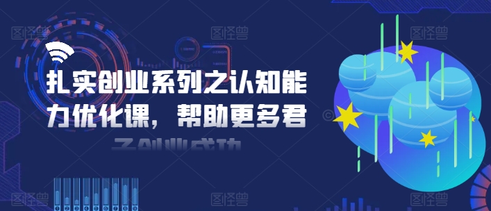 扎实创业系列之认知能力优化课，帮助更多君子创业成功-AI网创