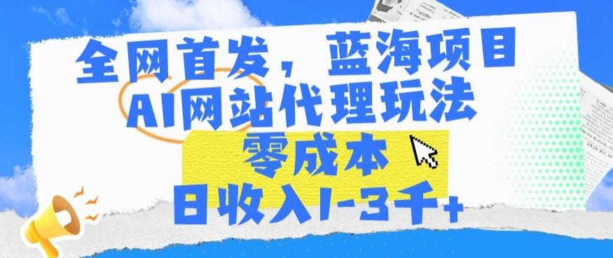 全网首发，蓝海项目，AI网站代理玩法，零成本日收入1-3千+【揭秘】-AI网创