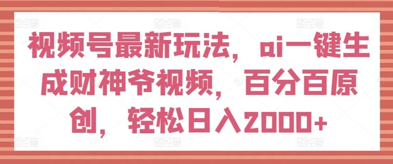 视频号最新玩法，ai一键生成财神爷视频，百分百原创，轻松日入2000+【揭秘】-AI网创
