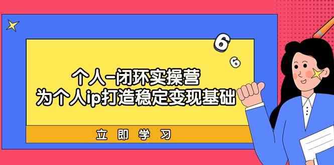 个人闭环实操营：个人ip打造稳定变现基础，带你落地个人的商业变现课-AI网创