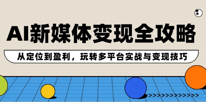 AI新媒体变现全攻略：从定位到盈利，玩转多平台实战与变现技巧-AI网创