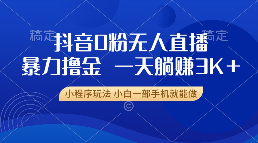 抖音0粉无人直播暴力掘金，一天躺赚3K+，小白一部手机就能做-AI网创