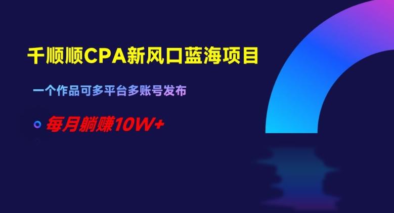千顺顺CPA新风口蓝海项目，一个作品可多平台多账号发布，每月躺赚10W+【揭秘】-AI网创