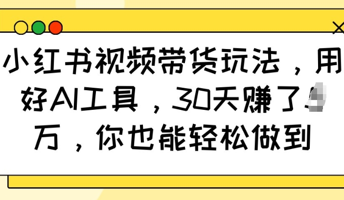 小红书视频带货玩法，用好AI工具，30天收益过W，你也能轻松做到-AI网创