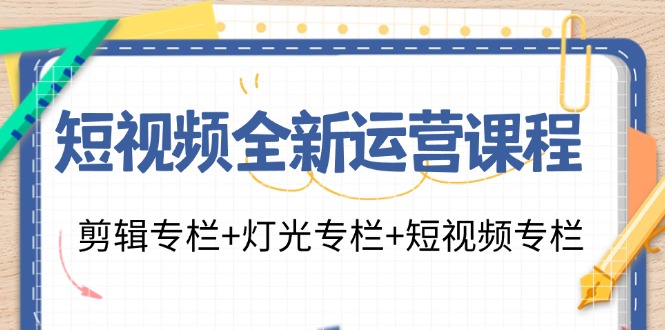 短视频全新运营课程：剪辑专栏+灯光专栏+短视频专栏(23节课)-AI网创