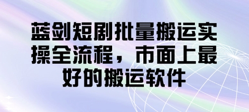 蓝剑短剧批量搬运实操全流程，市面上最好的搬运软件-AI网创