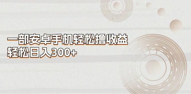 一部安卓手机轻松撸收益，轻松日入300+-AI网创