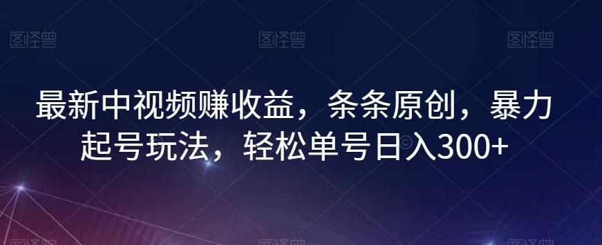 最新中视频赚收益，条条原创，暴力起号玩法，轻松单号日入300+【揭秘】-AI网创