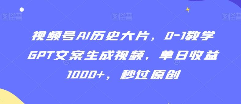 视频号AI历史大片，0-1教学GPT文案生成视频，单日收益1000+，秒过原创【揭秘】-AI网创