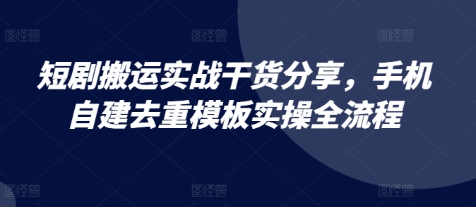 短剧搬运实战干货分享，手机自建去重模板实操全流程-AI网创