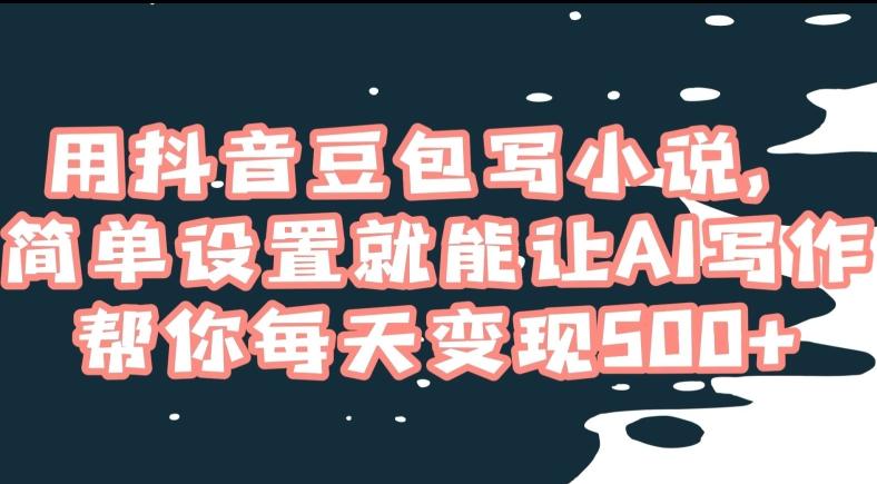 用抖音豆包写小说，简单设置就能让AI写作帮你每天变现500+【揭秘】-AI网创