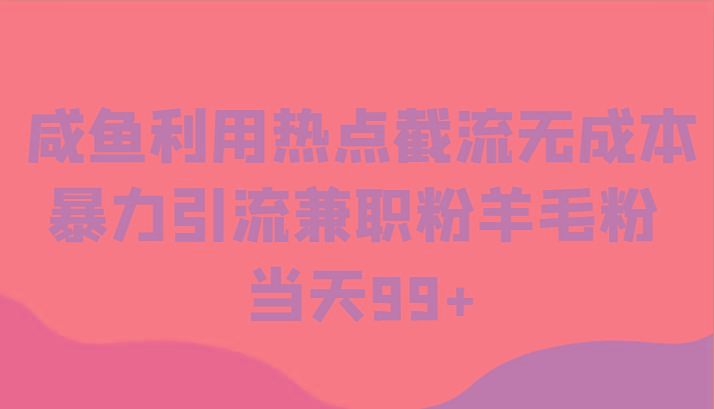 咸鱼利用热点截流无成本暴力引流兼职粉羊毛粉 当天99+-AI网创