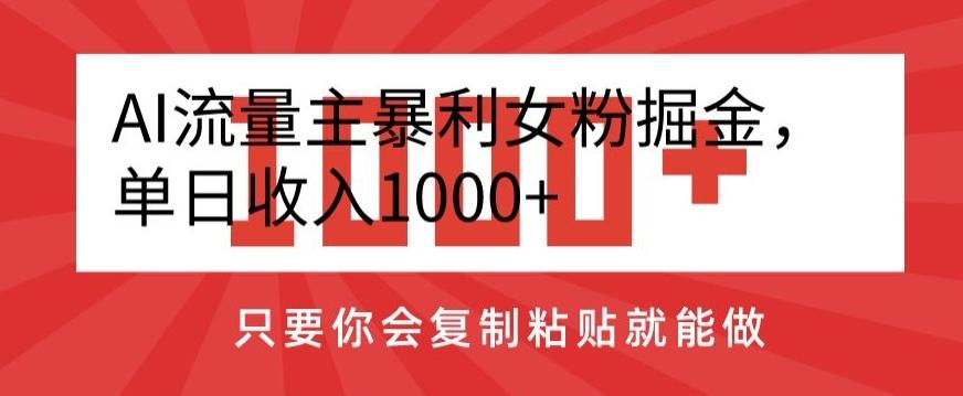 AI流量主暴利女粉掘金，单日收入1000+，只要你会复制粘贴就能做-AI网创