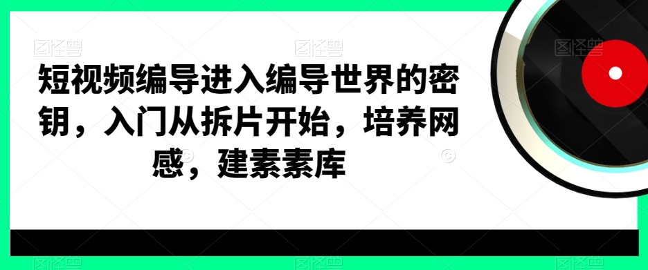短视频编导进入编导世界的密钥，入门从拆片开始，培养网感，建素素库-AI网创