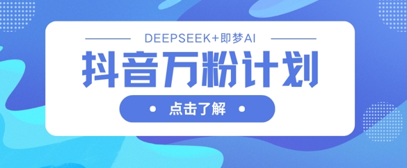 抖音万粉计划，利用DeepSeek+即梦AI生成视频，快速涨到万粉-AI网创