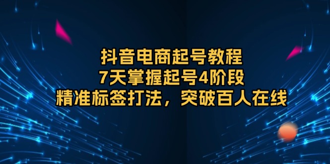 抖音电商起号教程，7天掌握起号4阶段，精准标签打法，突破百人在线-AI网创