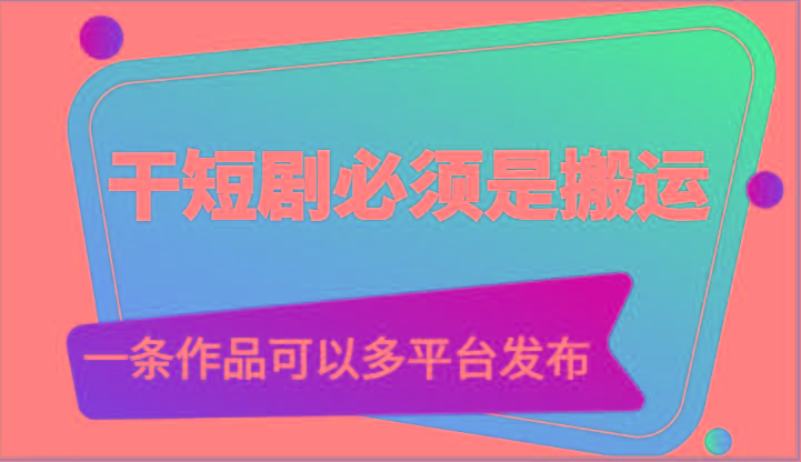 干短剧必须是搬运，一条作品可以多平台发布(附送软件)-AI网创