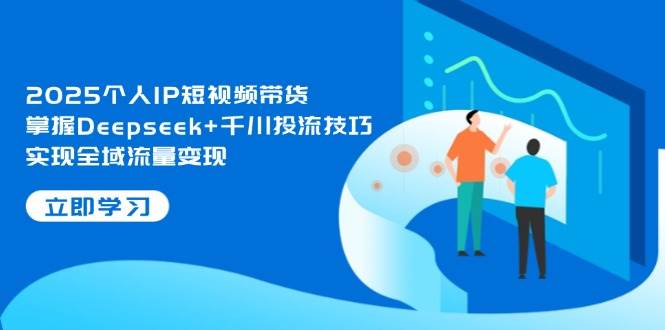 2025个人IP短视频带货，掌握Deepseek+千川投流技巧，实现全域流量变现-AI网创