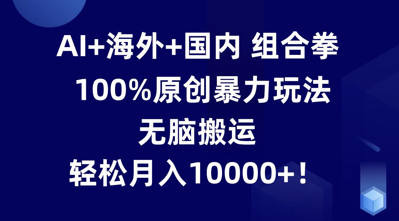 AI+海外+国内组合拳，100%原创暴力玩法，无脑搬运，轻松月入10000+！-AI网创