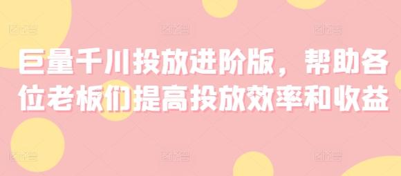 巨量千川投放进阶版，帮助各位老板们提高投放效率和收益-AI网创