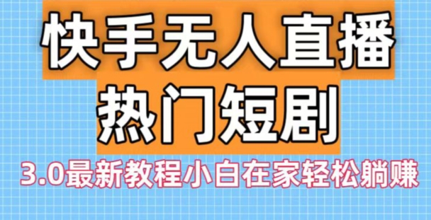 快手无人直播热门短剧3.0最新教程小白在家轻松躺赚-AI网创