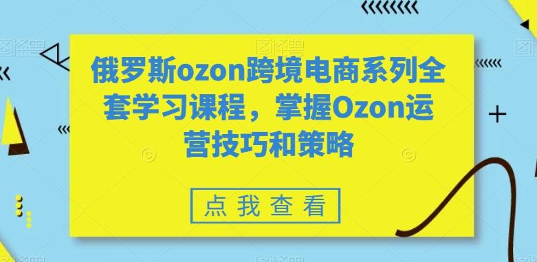 俄罗斯ozon跨境电商系列全套学习课程，掌握Ozon运营技巧和策略-AI网创