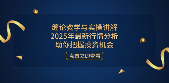 缠论教学与实操讲解，2025年最新行情分析，助你把握投资机会-AI网创