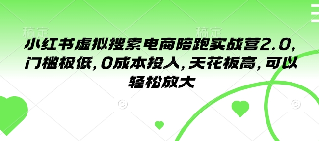 小红书虚拟搜索电商陪跑实战营2.0，门槛极低，0成本投入，天花板高，可以轻松放大-AI网创