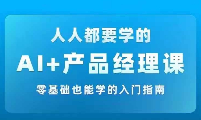 AI +产品经理实战项目必修课，从零到一教你学ai，零基础也能学的入门指南-自学网资源