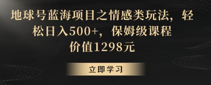 地球号蓝海项目之情感类玩法，轻松日入500+，保姆级课程【揭秘】-AI网创