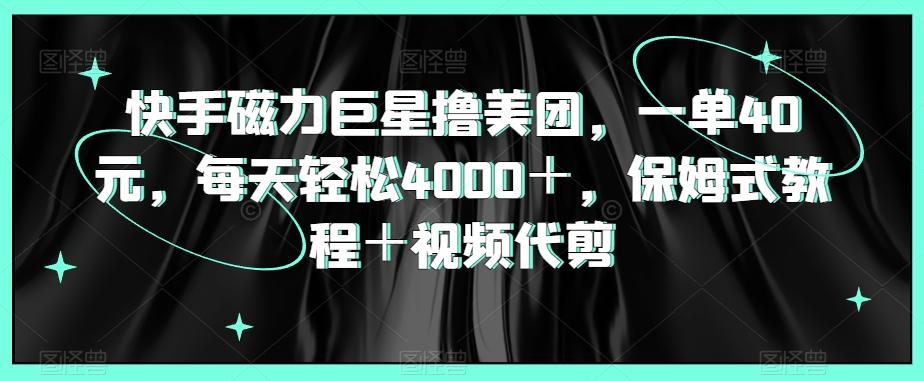 快手磁力巨星撸美团，一单40元，每天轻松4000＋，保姆式教程＋视频代剪-AI网创