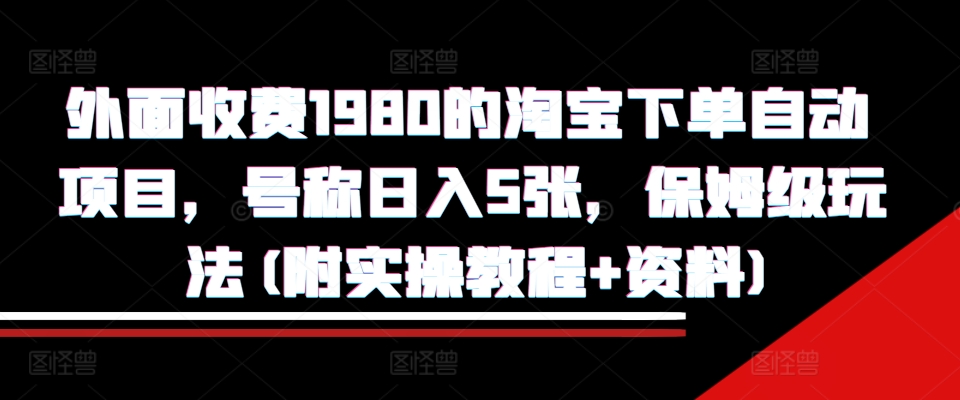 外面收费1980的淘宝下单自动项目，号称日入5张，保姆级玩法(附实操教程+资料)【揭秘】-AI网创