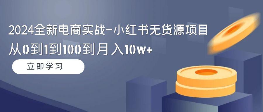 2024全新电商实战-小红书无货源项目：从0到1到100到月入10w+-AI网创