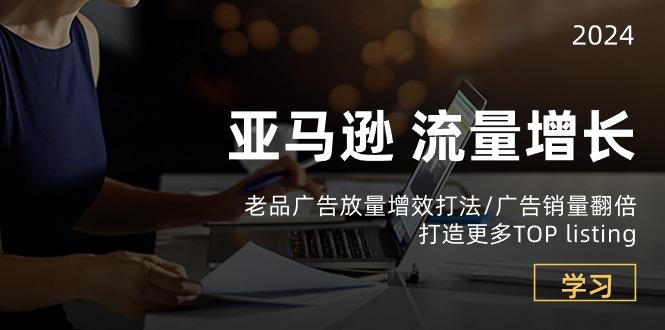 亚马逊流量 增长-老品广告 放量增效打法/销量翻倍/打造更多TOP listing-AI网创