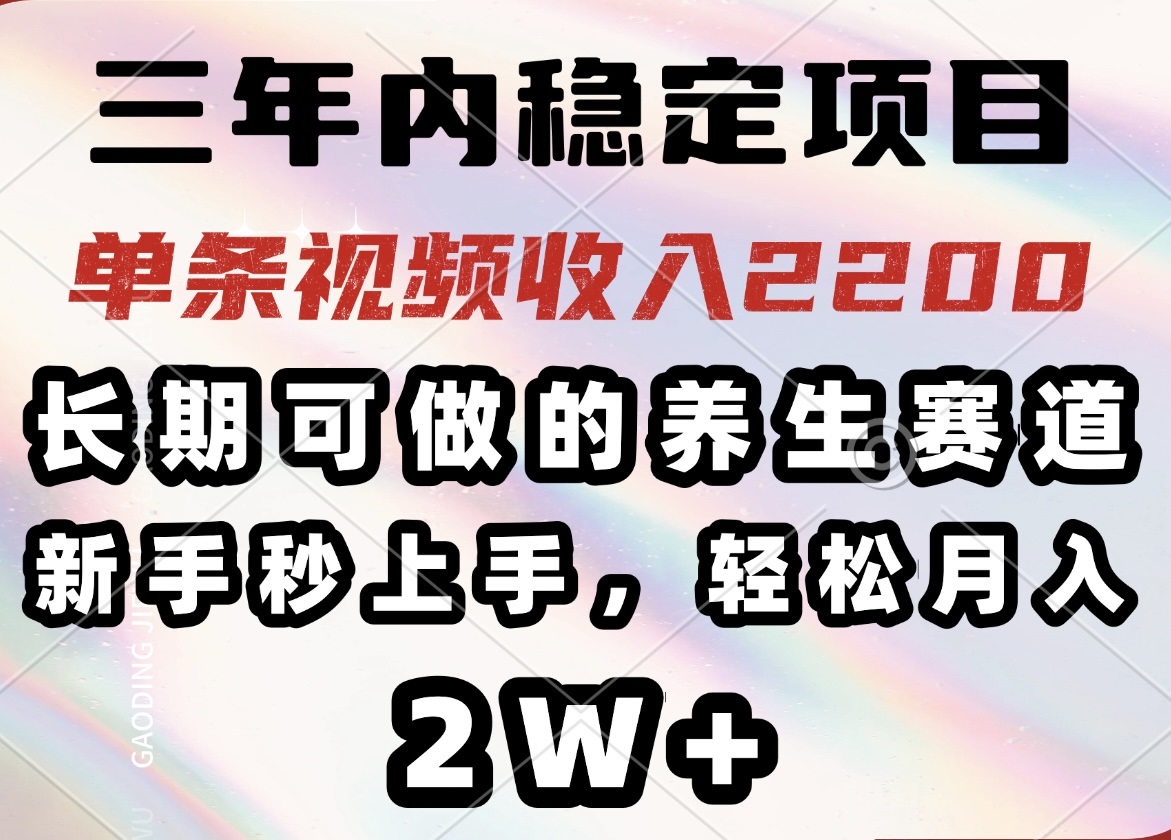 三年内稳定项目，长期可做的养生赛道，单条视频收入2200，新手秒上手，…-AI网创