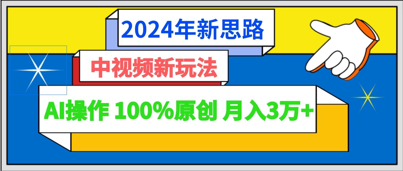 2024年新思路 中视频新玩法AI操作 100%原创月入3万+-AI网创