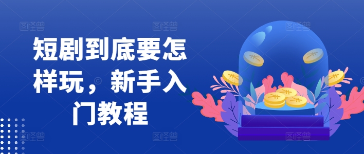 短剧到底要怎样玩，新手入门教程-AI网创