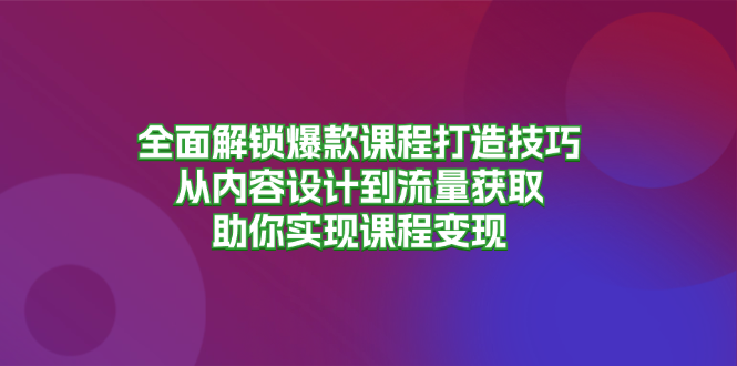 全面解锁爆款课程打造技巧，从内容设计到流量获取，助你实现课程变现-AI网创