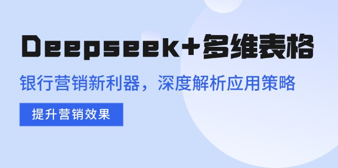 Deepseek+多维表格，银行营销新利器，深度解析应用策略，提升营销效果-AI网创