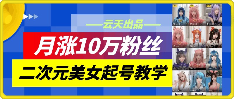 云天二次元美女起号教学，月涨10万粉丝，不判搬运-AI网创