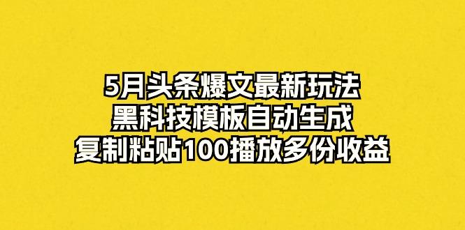 5月头条爆文最新玩法，黑科技模板自动生成，复制粘贴100播放多份收益-AI网创