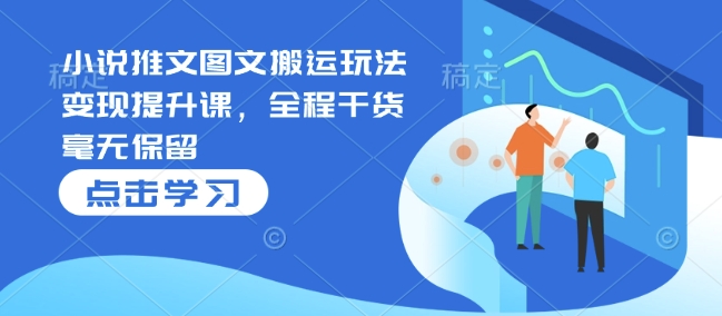 小说推文图文搬运玩法变现提升课，全程干货毫无保留-AI网创