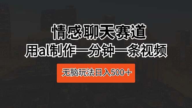 情感聊天赛道 用al制作一分钟一条视频 无脑玩法日入500＋-AI网创