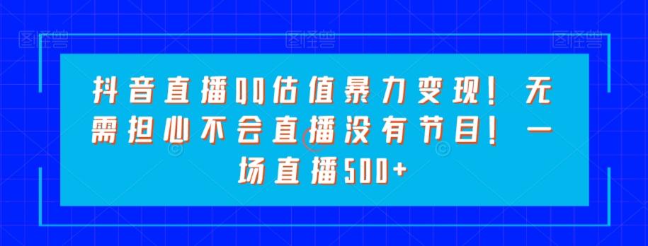 抖音直播QQ估值暴力变现！无需担心不会直播没有节目！一场直播500+！-AI网创