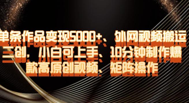 单条作品变现5000+、外网视频搬运二创，小白可上手，10分钟制作爆款高原创视频，矩阵操作【揭秘】-AI网创