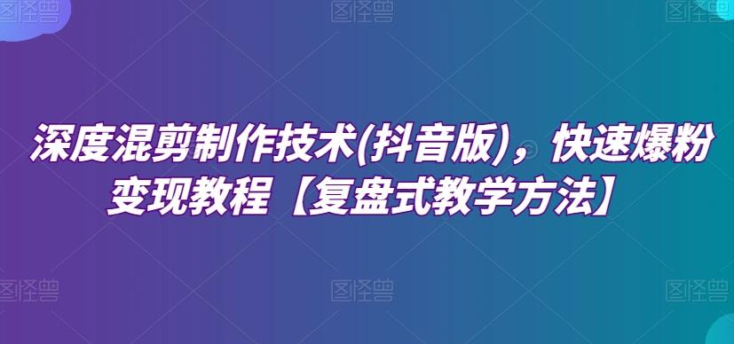 深度混剪制作技术(抖音版)，快速爆粉变现教程【复盘式教学方法】-AI网创