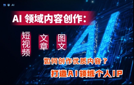 AI领域内容创作：高效创作短视频、文章、图文三大板块内容，打造AI领域个人IP-AI网创