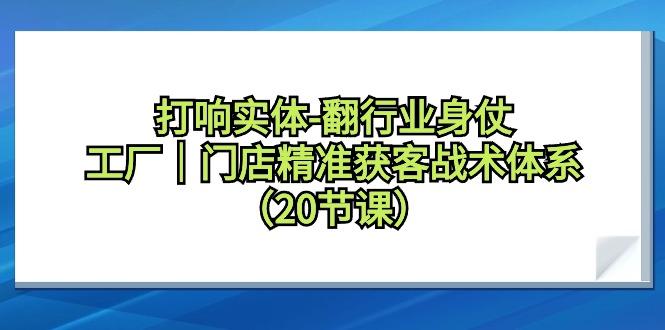 打响实体-翻行业身仗，工厂｜门店精准获客战术体系(20节课)-AI网创