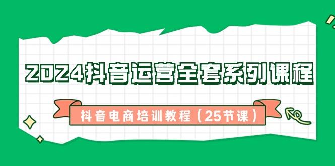 2024抖音运营全套系列课程-抖音电商培训教程(25节课)-AI网创