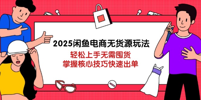 2025闲鱼电商无货源玩法：轻松上手无需囤货，掌握核心技巧快速出单-AI网创